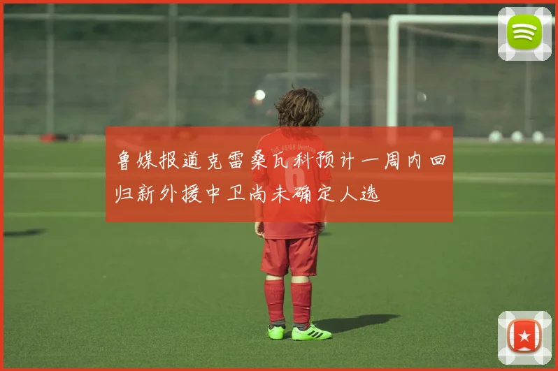 鲁媒报道克雷桑瓦科预计一周内回归新外援中卫尚未确定人选