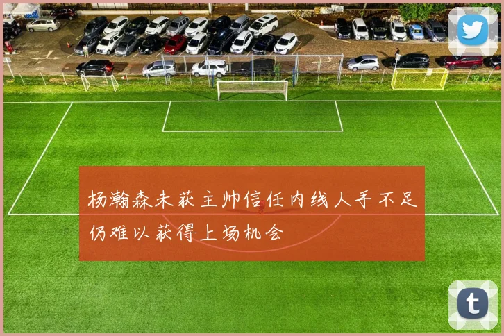杨瀚森未获主帅信任内线人手不足仍难以获得上场机会